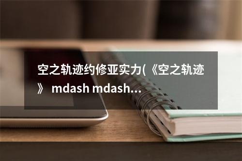 空之轨迹约修亚实力(《空之轨迹》 mdash mdash 你对约修亚足够了解吗 空之轨迹  )