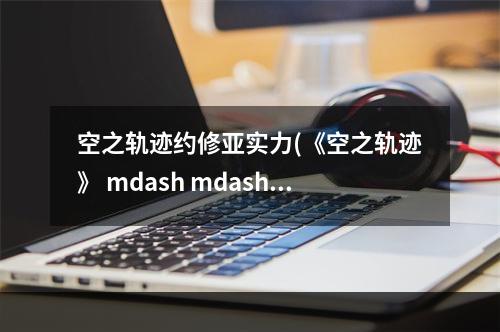 空之轨迹约修亚实力(《空之轨迹》 mdash mdash 你对约修亚足够了解吗 空之轨迹  )