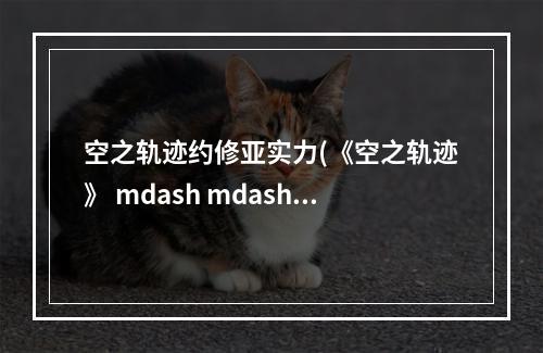 空之轨迹约修亚实力(《空之轨迹》 mdash mdash 你对约修亚足够了解吗 空之轨迹  )