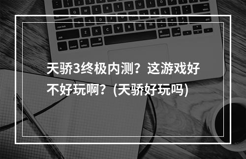 天骄3终极内测？这游戏好不好玩啊？(天骄好玩吗)