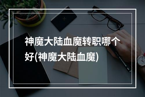 神魔大陆血魔转职哪个好(神魔大陆血魔)