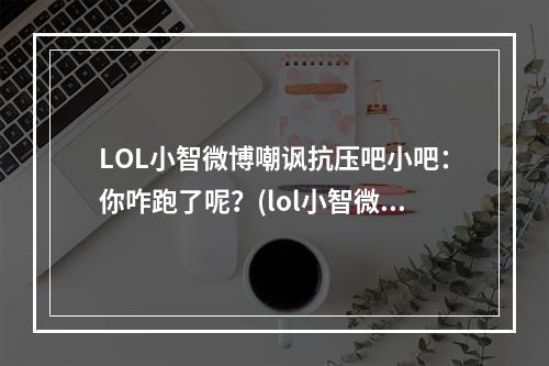 LOL小智微博嘲讽抗压吧小吧：你咋跑了呢？(lol小智微博)