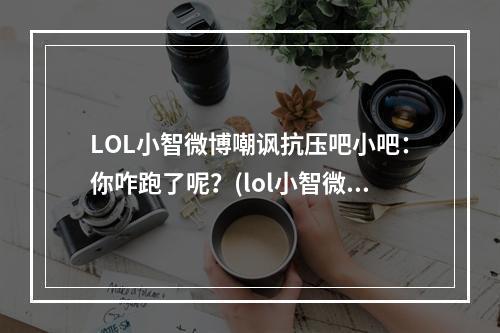 LOL小智微博嘲讽抗压吧小吧：你咋跑了呢？(lol小智微博)