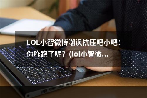 LOL小智微博嘲讽抗压吧小吧：你咋跑了呢？(lol小智微博)