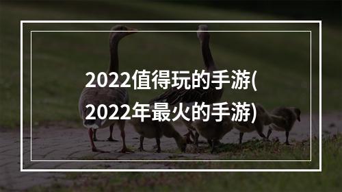 2022值得玩的手游(2022年最火的手游)