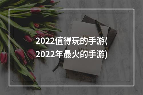 2022值得玩的手游(2022年最火的手游)