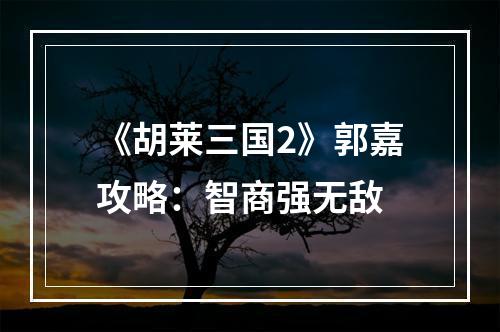 《胡莱三国2》郭嘉攻略：智商强无敌