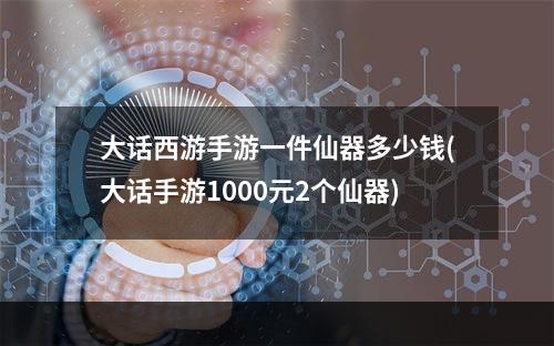 大话西游手游一件仙器多少钱(大话手游1000元2个仙器)