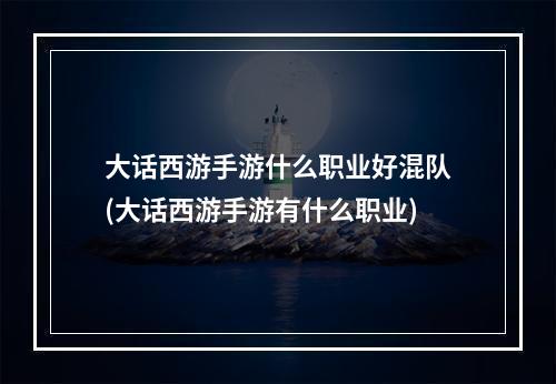 大话西游手游什么职业好混队(大话西游手游有什么职业)