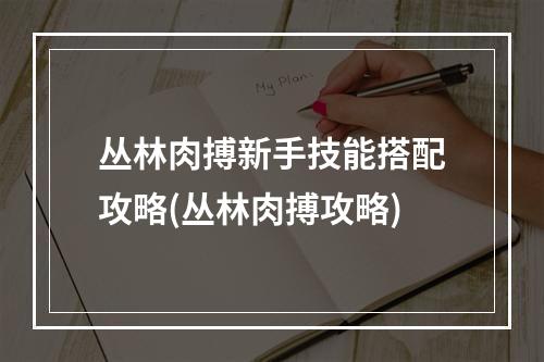 丛林肉搏新手技能搭配攻略(丛林肉搏攻略)