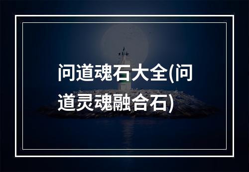 问道魂石大全(问道灵魂融合石)