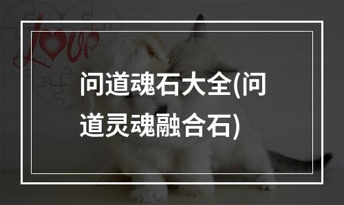 问道魂石大全(问道灵魂融合石)