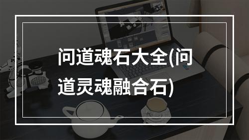 问道魂石大全(问道灵魂融合石)