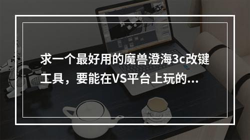 求一个最好用的魔兽澄海3c改键工具，要能在VS平台上玩的了。(魔兽改键精灵下载)