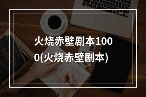 火烧赤壁剧本1000(火烧赤壁剧本)