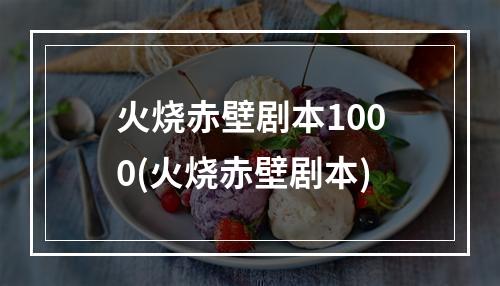 火烧赤壁剧本1000(火烧赤壁剧本)