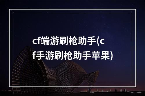 cf端游刷枪助手(cf手游刷枪助手苹果)