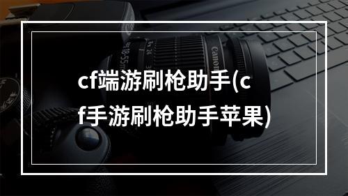 cf端游刷枪助手(cf手游刷枪助手苹果)