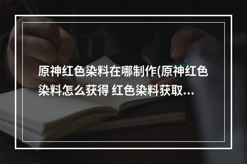 原神红色染料在哪制作(原神红色染料怎么获得 红色染料获取方法及用途介绍 原神 机游 )