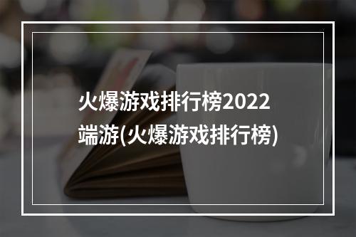 火爆游戏排行榜2022端游(火爆游戏排行榜)