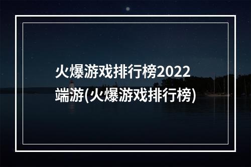 火爆游戏排行榜2022端游(火爆游戏排行榜)