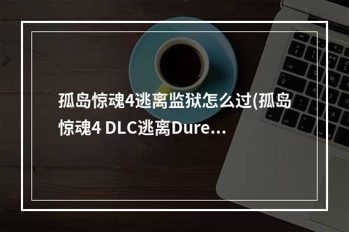 孤岛惊魂4逃离监狱怎么过(孤岛惊魂4 DLC逃离Duresh监狱图文攻略自选分支尤玛之怒)