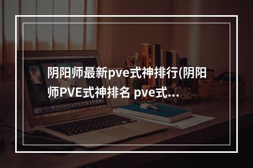 阴阳师最新pve式神排行(阴阳师PVE式神排名 pve式神分析)