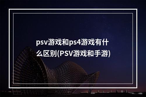 psv游戏和ps4游戏有什么区别(PSV游戏和手游)