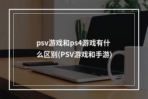 psv游戏和ps4游戏有什么区别(PSV游戏和手游)