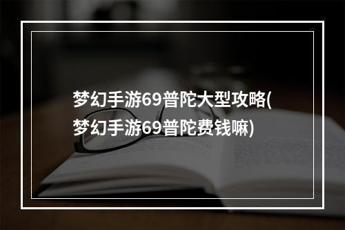 梦幻手游69普陀大型攻略(梦幻手游69普陀费钱嘛)