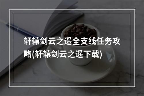 轩辕剑云之遥全支线任务攻略(轩辕剑云之遥下载)