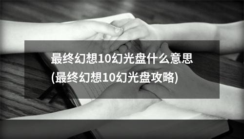 最终幻想10幻光盘什么意思(最终幻想10幻光盘攻略)