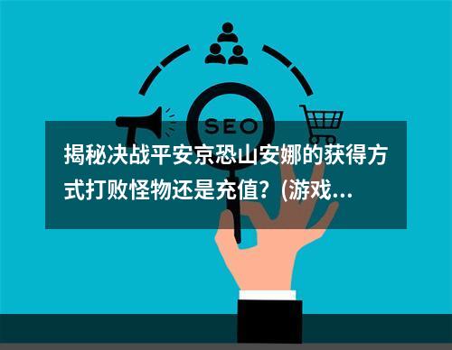 揭秘决战平安京恐山安娜的获得方式打败怪物还是充值？(游戏攻略)(让你迅速拥有恐山安娜的方法细节决定成败(实用技巧))