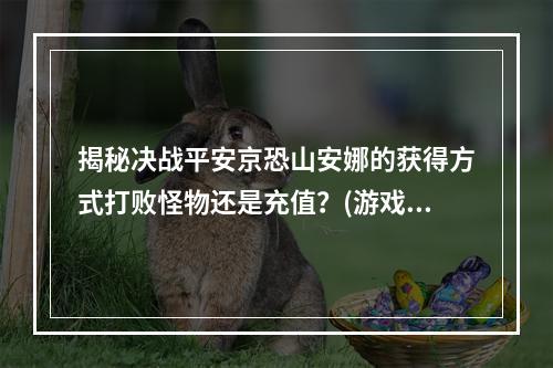 揭秘决战平安京恐山安娜的获得方式打败怪物还是充值？(游戏攻略)(让你迅速拥有恐山安娜的方法细节决定成败(实用技巧))