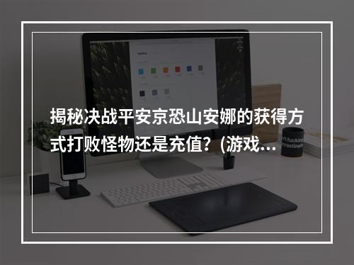 揭秘决战平安京恐山安娜的获得方式打败怪物还是充值？(游戏攻略)(让你迅速拥有恐山安娜的方法细节决定成败(实用技巧))