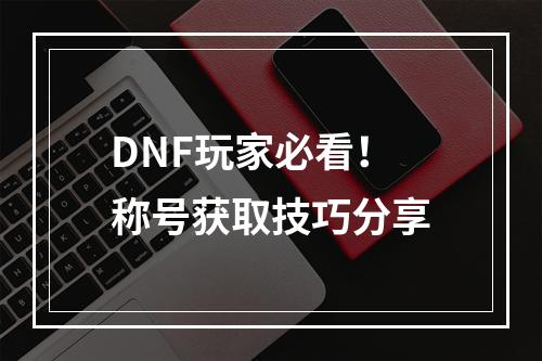 DNF玩家必看！称号获取技巧分享