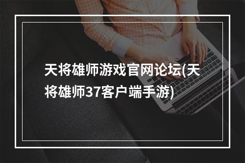 天将雄师游戏官网论坛(天将雄师37客户端手游)