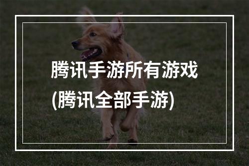 腾讯手游所有游戏(腾讯全部手游)