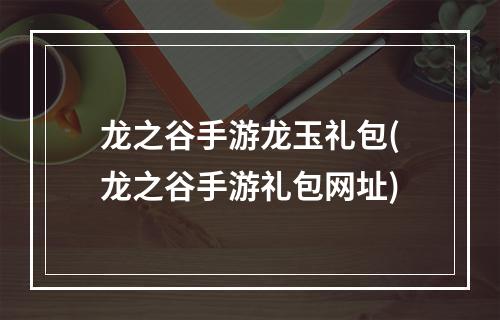 龙之谷手游龙玉礼包(龙之谷手游礼包网址)