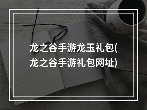 龙之谷手游龙玉礼包(龙之谷手游礼包网址)