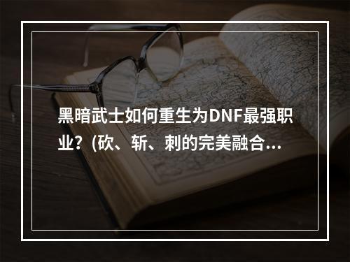 黑暗武士如何重生为DNF最强职业？(砍、斩、刺的完美融合)