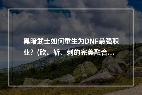 黑暗武士如何重生为DNF最强职业？(砍、斩、刺的完美融合)