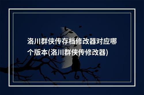 洛川群侠传存档修改器对应哪个版本(洛川群侠传修改器)