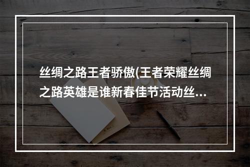 丝绸之路王者骄傲(王者荣耀丝绸之路英雄是谁新春佳节活动丝绸之路英雄大全)