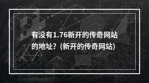 有没有1.76新开的传奇网站的地址？(新开的传奇网站)