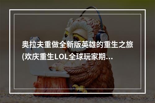 奥拉夫重做全新版英雄的重生之旅(欢庆重生LOL全球玩家期待已久的奥拉夫重做终于上线了)