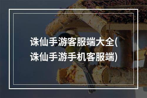 诛仙手游客服端大全(诛仙手游手机客服端)