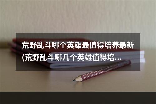 荒野乱斗哪个英雄最值得培养最新(荒野乱斗哪几个英雄值得培养)