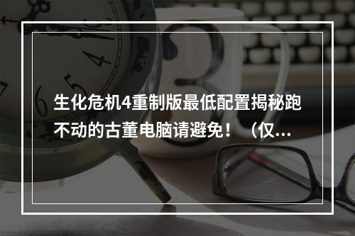 生化危机4重制版最低配置揭秘跑不动的古董电脑请避免！（仅需256MB显存？！）