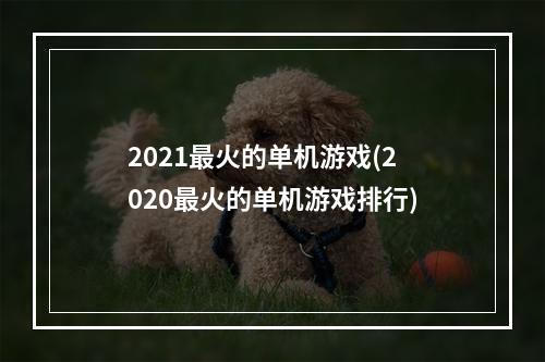 2021最火的单机游戏(2020最火的单机游戏排行)